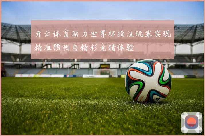 开云体育助力世界杯投注玩家实现精准预测与精彩竞猜体验
