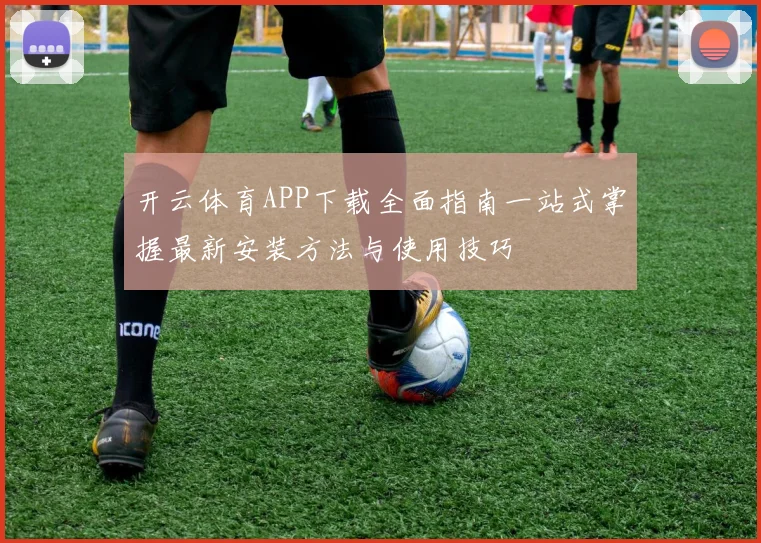 开云体育APP下载全面指南一站式掌握最新安装方法与使用技巧