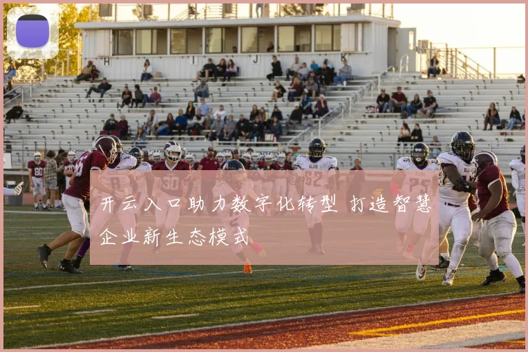 开云入口助力数字化转型 打造智慧企业新生态模式