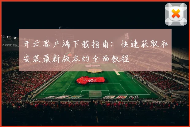 开云客户端下载指南：快速获取和安装最新版本的全面教程