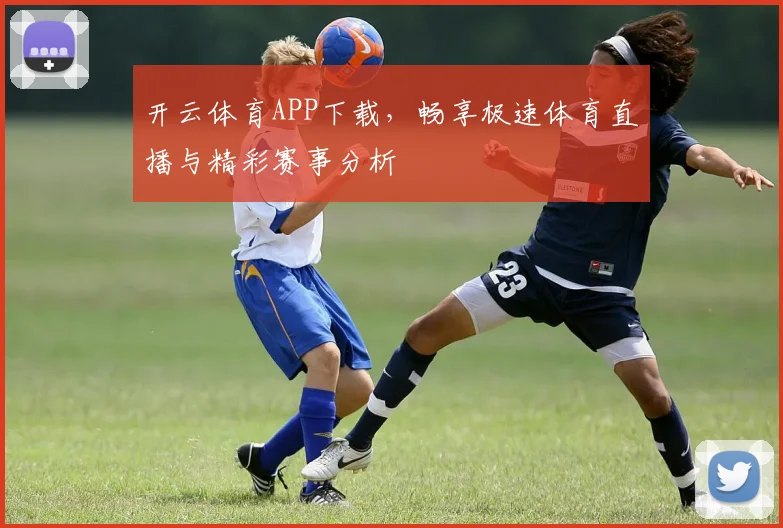 开云体育APP下载，畅享极速体育直播与精彩赛事分析