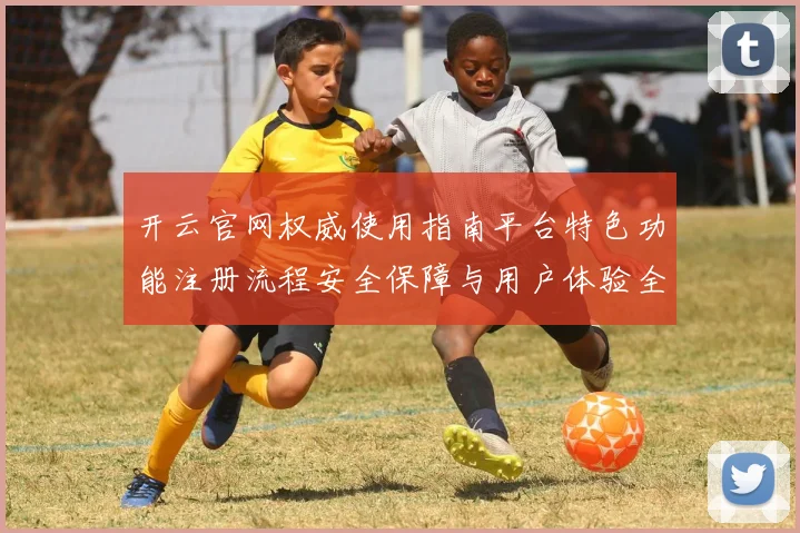 开云官网权威使用指南平台特色功能注册流程安全保障与用户体验全解析