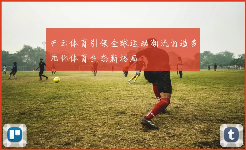 开云体育引领全球运动潮流打造多元化体育生态新格局