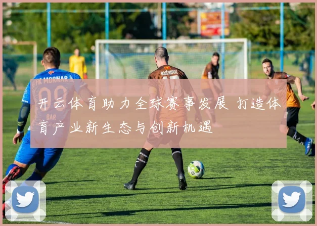 开云体育助力全球赛事发展 打造体育产业新生态与创新机遇