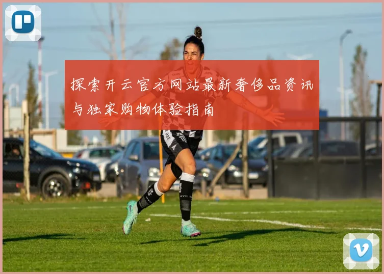 探索开云官方网站最新奢侈品资讯与独家购物体验指南