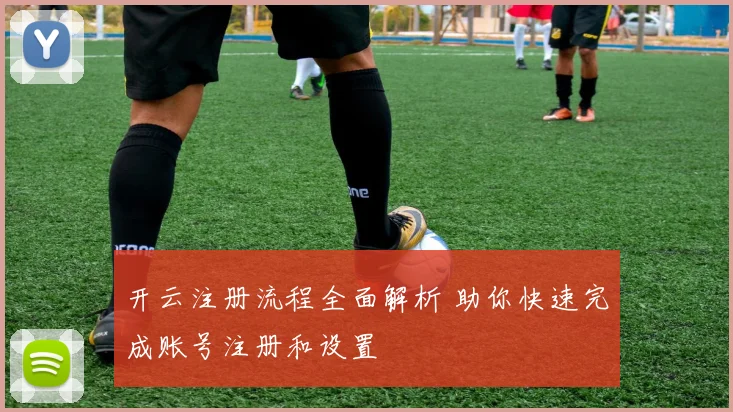 开云注册流程全面解析 助你快速完成账号注册和设置