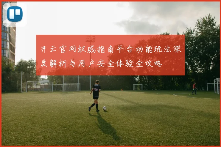 开云官网权威指南平台功能玩法深度解析与用户安全体验全攻略